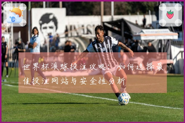 世界杯滚球投注攻略：如何选择最佳投注网站与安全性分析