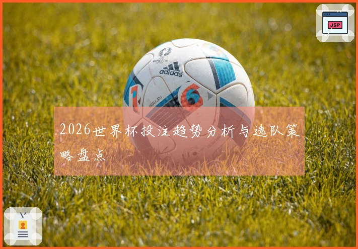2026世界杯投注趋势分析与选队策略盘点