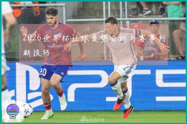 2026世界杯让球走势分析与赛事判断技巧