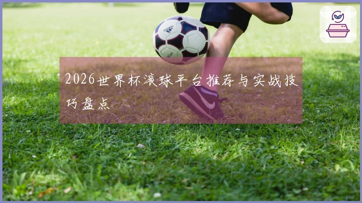 2026世界杯滚球平台推荐与实战技巧盘点