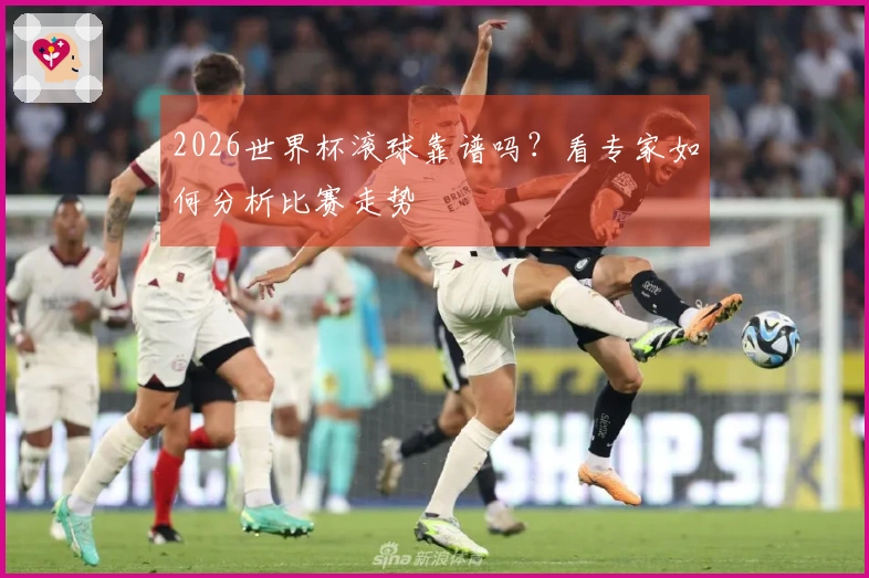 2026世界杯滚球靠谱吗？看专家如何分析比赛走势
