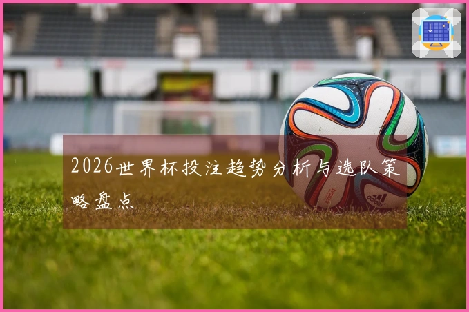 2026世界杯投注趋势分析与选队策略盘点
