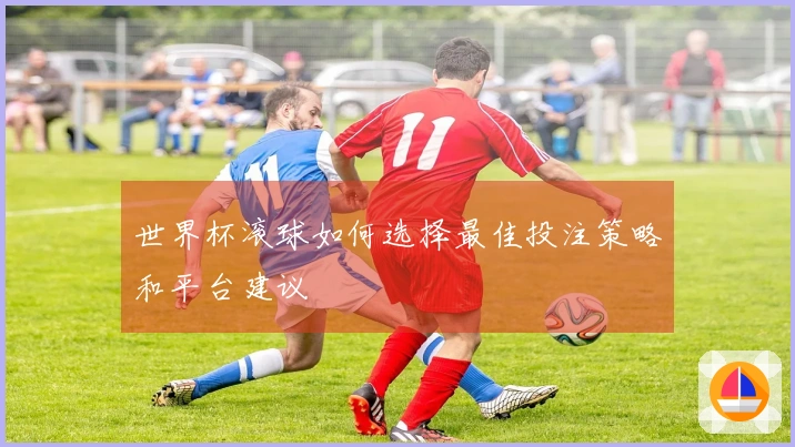 世界杯滚球如何选择最佳投注策略和平台建议