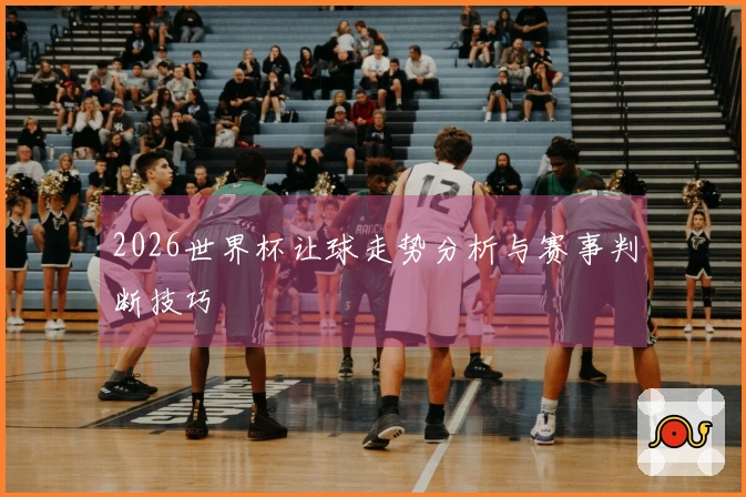 2026世界杯让球走势分析与赛事判断技巧