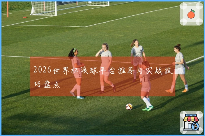 2026世界杯滚球平台推荐与实战技巧盘点