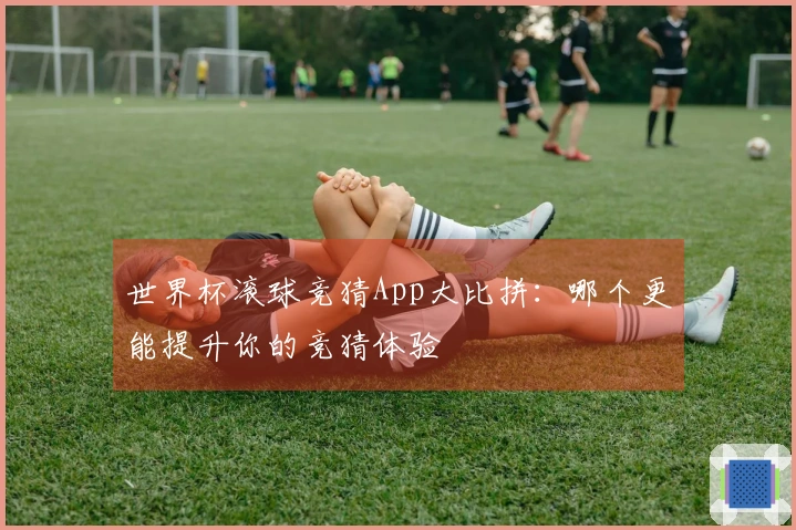 世界杯滚球竞猜App大比拼：哪个更能提升你的竞猜体验